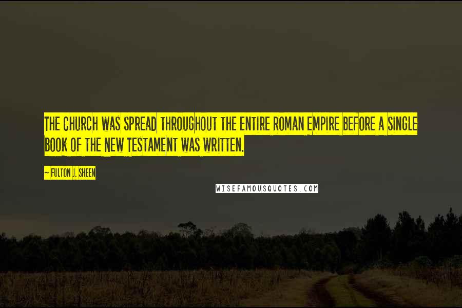 Fulton J. Sheen Quotes: The Church was spread throughout the entire Roman Empire before a single book of the New Testament was written.