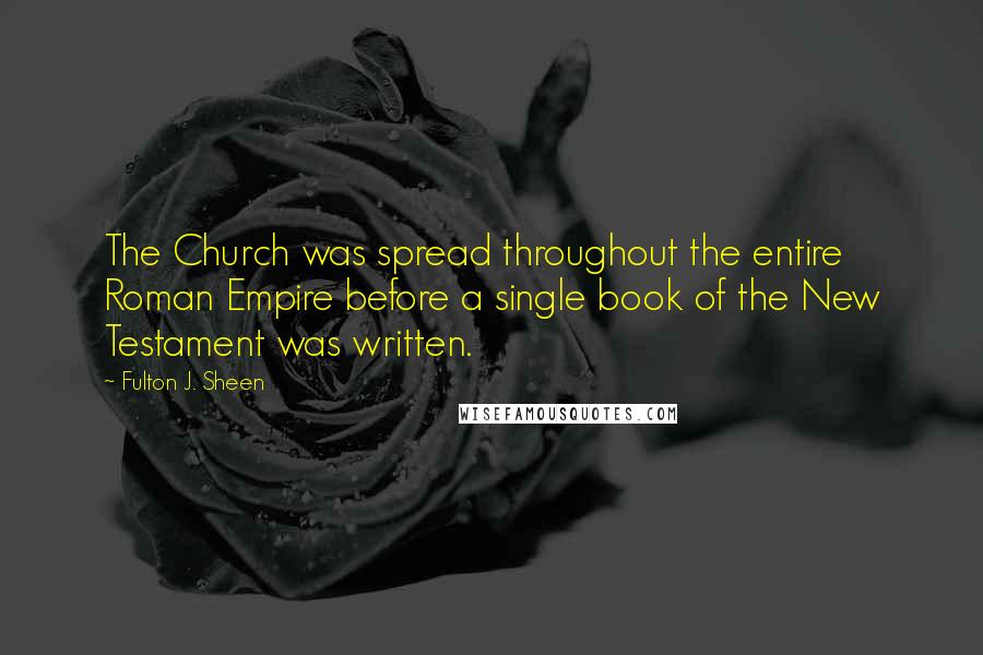 Fulton J. Sheen Quotes: The Church was spread throughout the entire Roman Empire before a single book of the New Testament was written.