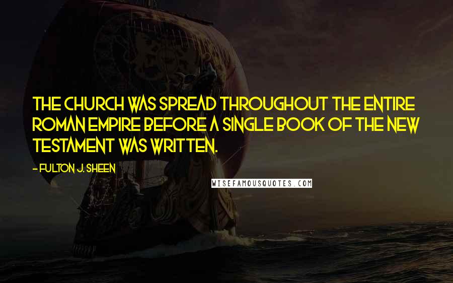 Fulton J. Sheen Quotes: The Church was spread throughout the entire Roman Empire before a single book of the New Testament was written.