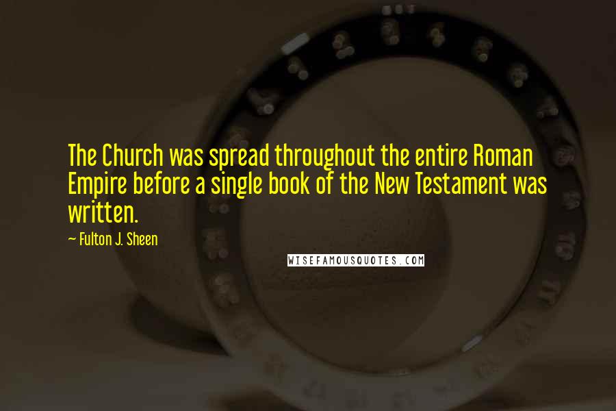Fulton J. Sheen Quotes: The Church was spread throughout the entire Roman Empire before a single book of the New Testament was written.