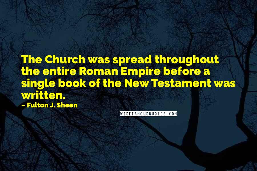 Fulton J. Sheen Quotes: The Church was spread throughout the entire Roman Empire before a single book of the New Testament was written.