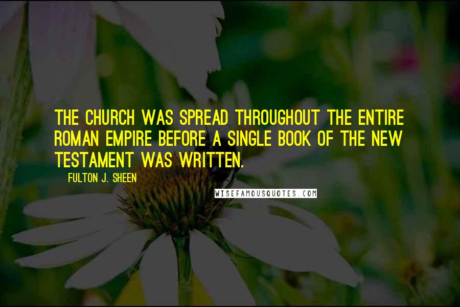 Fulton J. Sheen Quotes: The Church was spread throughout the entire Roman Empire before a single book of the New Testament was written.