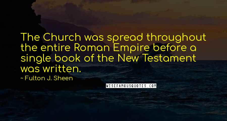 Fulton J. Sheen Quotes: The Church was spread throughout the entire Roman Empire before a single book of the New Testament was written.
