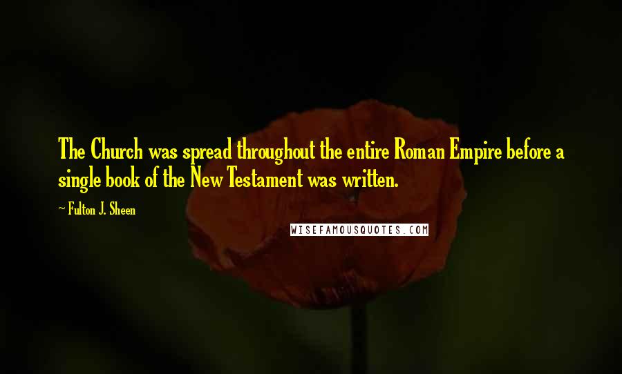 Fulton J. Sheen Quotes: The Church was spread throughout the entire Roman Empire before a single book of the New Testament was written.