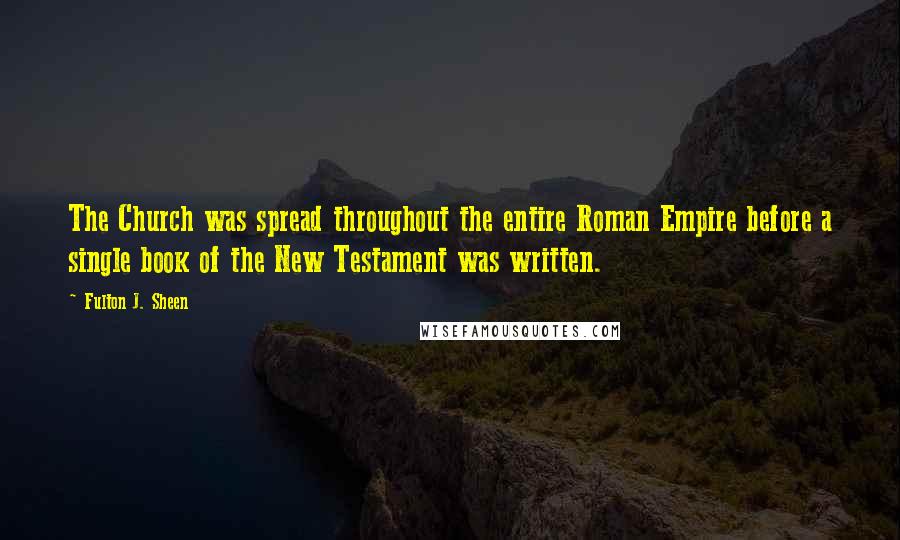 Fulton J. Sheen Quotes: The Church was spread throughout the entire Roman Empire before a single book of the New Testament was written.