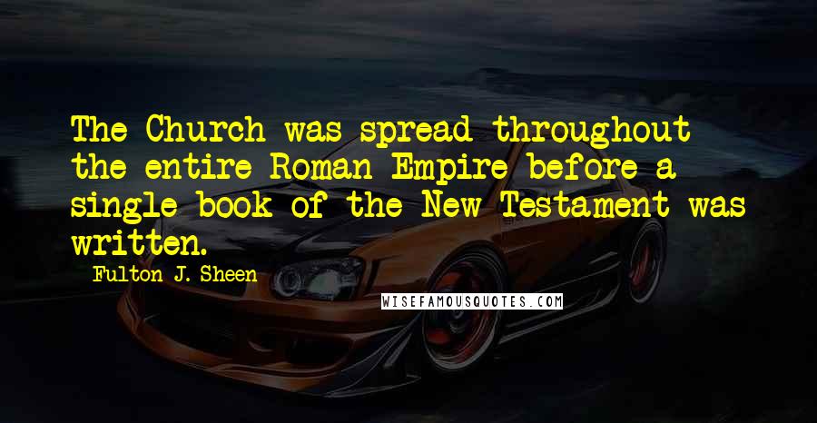 Fulton J. Sheen Quotes: The Church was spread throughout the entire Roman Empire before a single book of the New Testament was written.