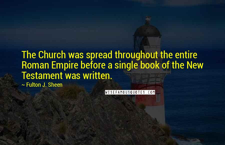 Fulton J. Sheen Quotes: The Church was spread throughout the entire Roman Empire before a single book of the New Testament was written.