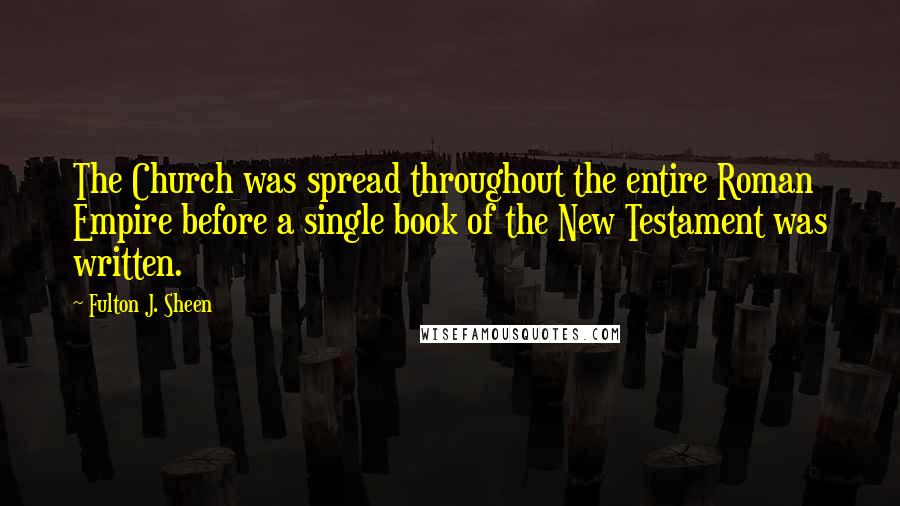 Fulton J. Sheen Quotes: The Church was spread throughout the entire Roman Empire before a single book of the New Testament was written.