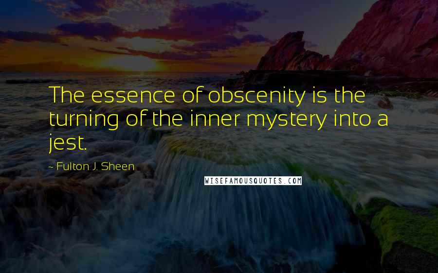 Fulton J. Sheen Quotes: The essence of obscenity is the turning of the inner mystery into a jest.