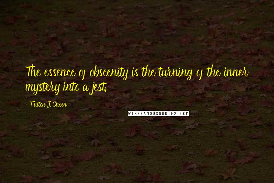 Fulton J. Sheen Quotes: The essence of obscenity is the turning of the inner mystery into a jest.