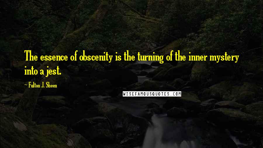 Fulton J. Sheen Quotes: The essence of obscenity is the turning of the inner mystery into a jest.