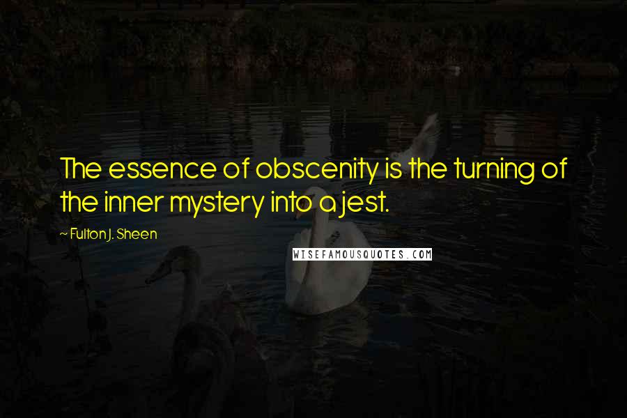 Fulton J. Sheen Quotes: The essence of obscenity is the turning of the inner mystery into a jest.