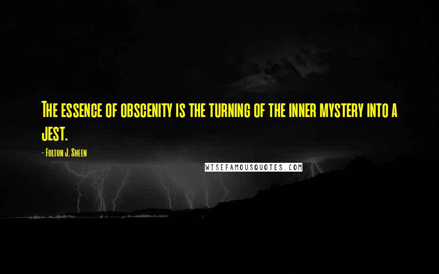 Fulton J. Sheen Quotes: The essence of obscenity is the turning of the inner mystery into a jest.