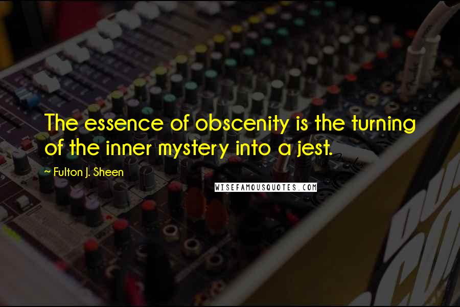 Fulton J. Sheen Quotes: The essence of obscenity is the turning of the inner mystery into a jest.