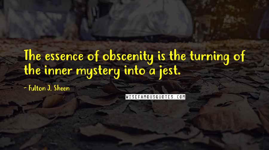 Fulton J. Sheen Quotes: The essence of obscenity is the turning of the inner mystery into a jest.