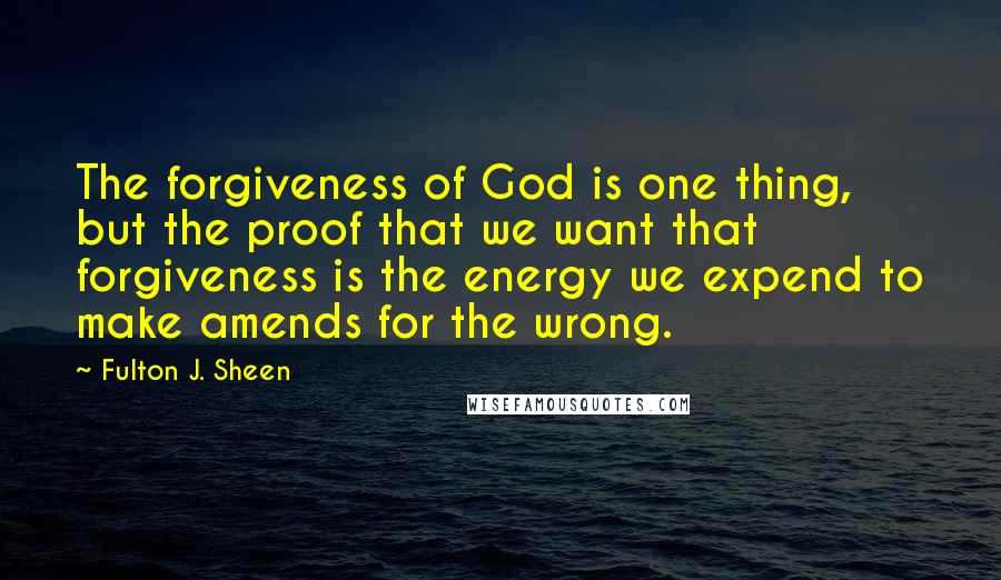 Fulton J. Sheen Quotes: The forgiveness of God is one thing, but the proof that we want that forgiveness is the energy we expend to make amends for the wrong.