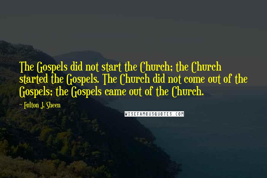 Fulton J. Sheen Quotes: The Gospels did not start the Church; the Church started the Gospels. The Church did not come out of the Gospels; the Gospels came out of the Church.