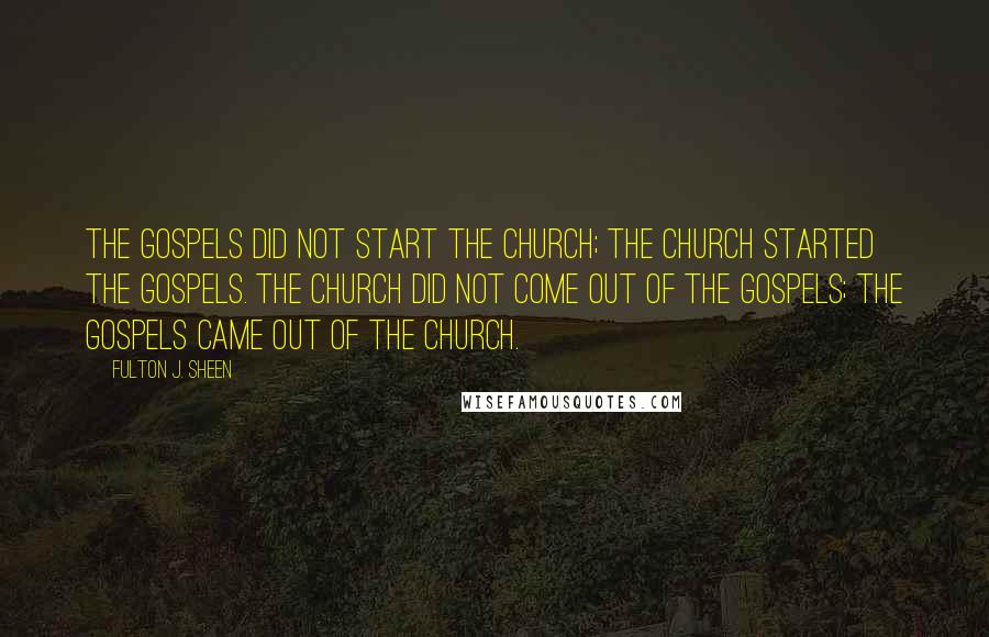 Fulton J. Sheen Quotes: The Gospels did not start the Church; the Church started the Gospels. The Church did not come out of the Gospels; the Gospels came out of the Church.