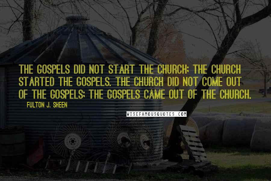 Fulton J. Sheen Quotes: The Gospels did not start the Church; the Church started the Gospels. The Church did not come out of the Gospels; the Gospels came out of the Church.