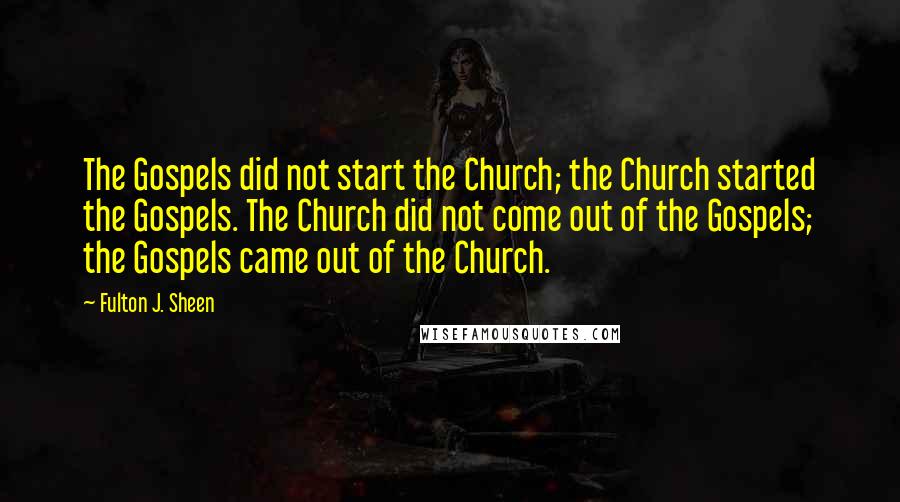 Fulton J. Sheen Quotes: The Gospels did not start the Church; the Church started the Gospels. The Church did not come out of the Gospels; the Gospels came out of the Church.