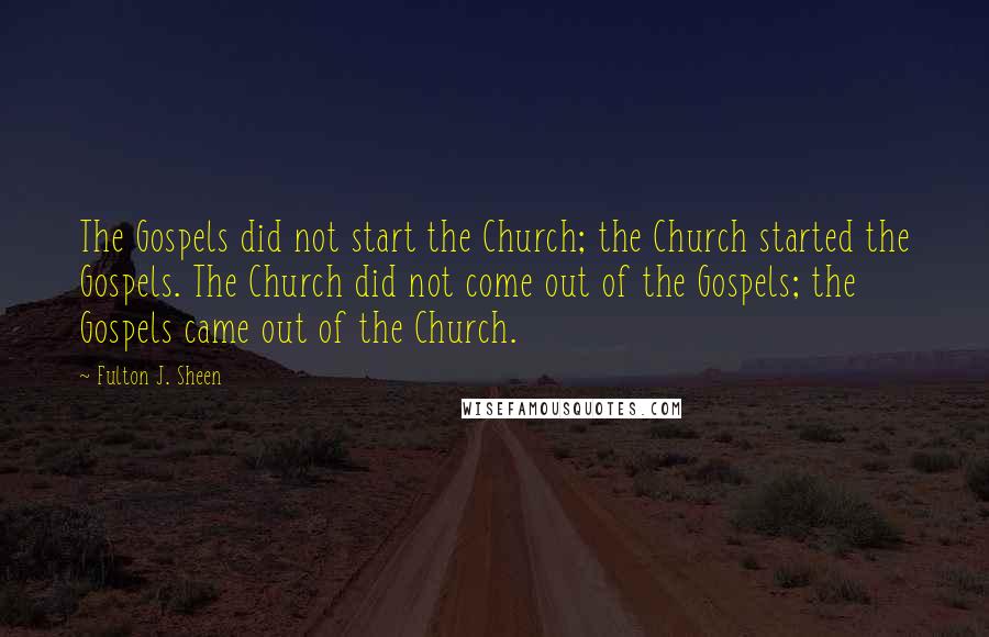 Fulton J. Sheen Quotes: The Gospels did not start the Church; the Church started the Gospels. The Church did not come out of the Gospels; the Gospels came out of the Church.