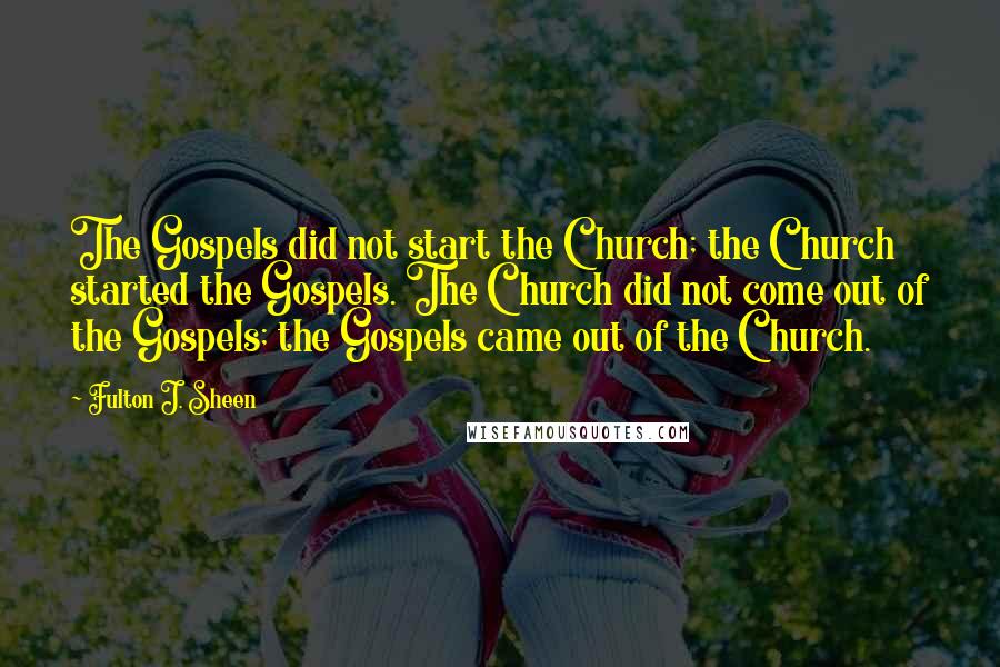 Fulton J. Sheen Quotes: The Gospels did not start the Church; the Church started the Gospels. The Church did not come out of the Gospels; the Gospels came out of the Church.