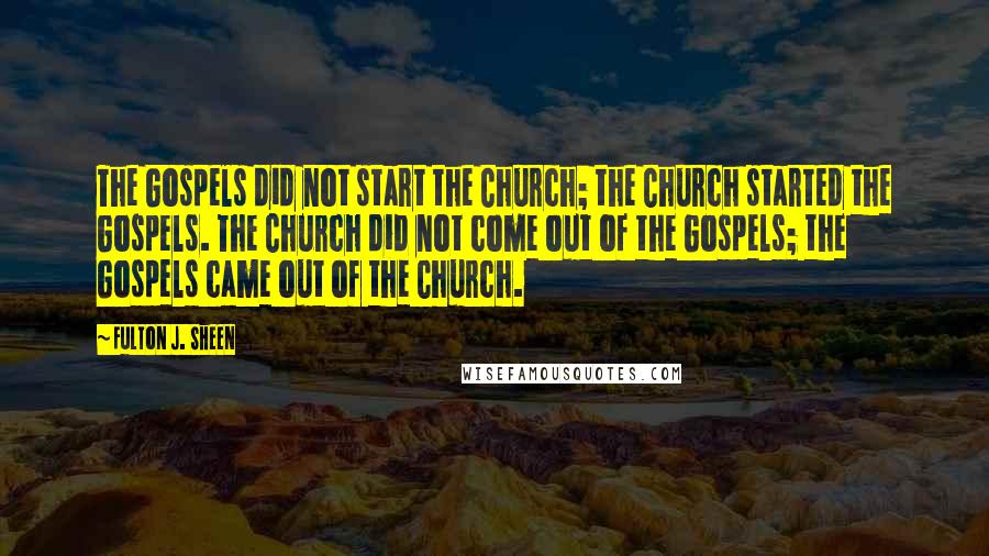 Fulton J. Sheen Quotes: The Gospels did not start the Church; the Church started the Gospels. The Church did not come out of the Gospels; the Gospels came out of the Church.