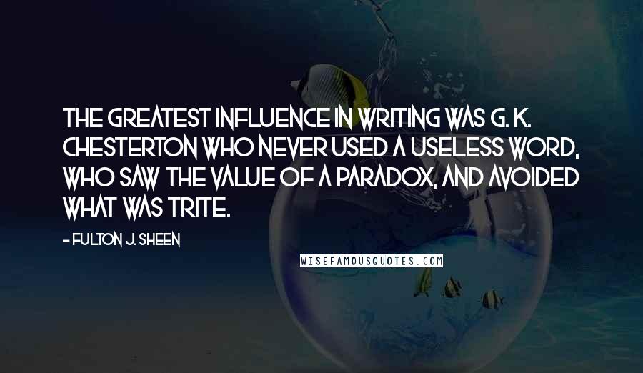 Fulton J. Sheen Quotes: The greatest influence in writing was G. K. Chesterton who never used a useless word, who saw the value of a paradox, and avoided what was trite.