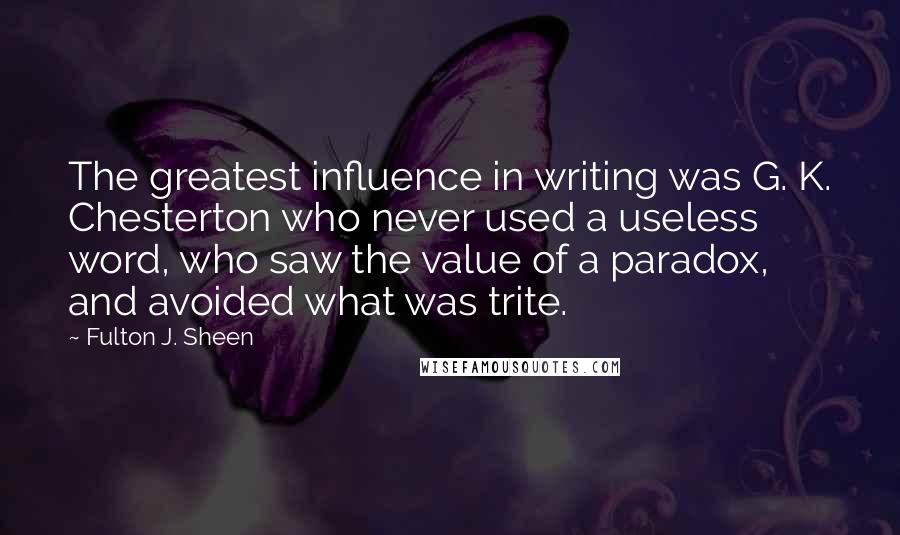 Fulton J. Sheen Quotes: The greatest influence in writing was G. K. Chesterton who never used a useless word, who saw the value of a paradox, and avoided what was trite.