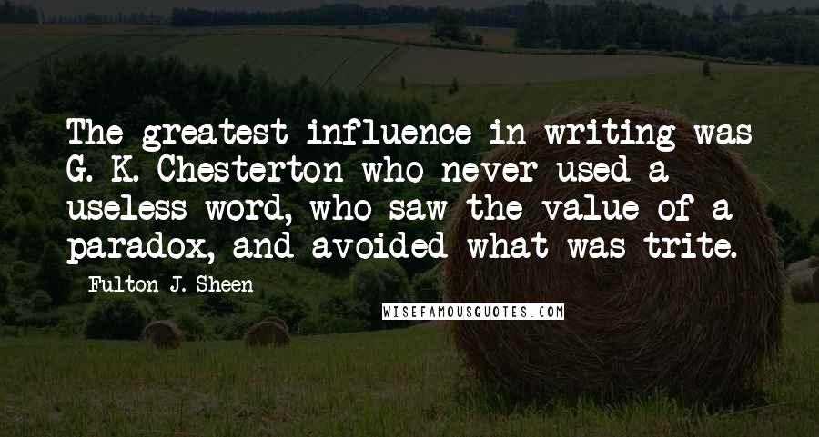 Fulton J. Sheen Quotes: The greatest influence in writing was G. K. Chesterton who never used a useless word, who saw the value of a paradox, and avoided what was trite.