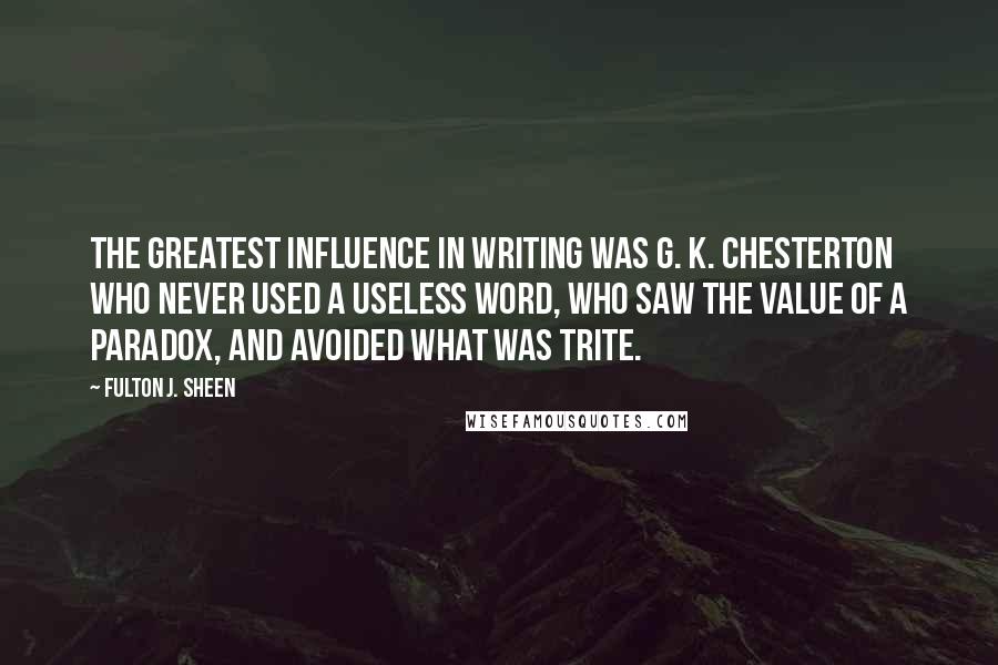 Fulton J. Sheen Quotes: The greatest influence in writing was G. K. Chesterton who never used a useless word, who saw the value of a paradox, and avoided what was trite.