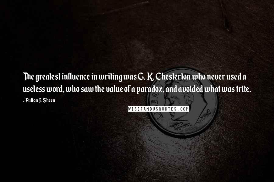 Fulton J. Sheen Quotes: The greatest influence in writing was G. K. Chesterton who never used a useless word, who saw the value of a paradox, and avoided what was trite.