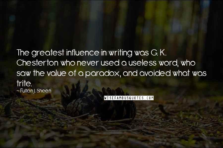 Fulton J. Sheen Quotes: The greatest influence in writing was G. K. Chesterton who never used a useless word, who saw the value of a paradox, and avoided what was trite.