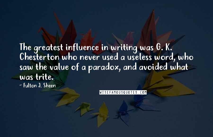 Fulton J. Sheen Quotes: The greatest influence in writing was G. K. Chesterton who never used a useless word, who saw the value of a paradox, and avoided what was trite.