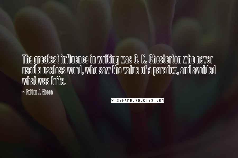 Fulton J. Sheen Quotes: The greatest influence in writing was G. K. Chesterton who never used a useless word, who saw the value of a paradox, and avoided what was trite.