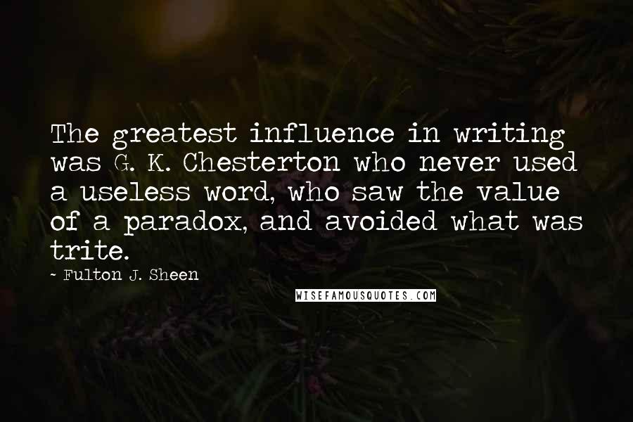 Fulton J. Sheen Quotes: The greatest influence in writing was G. K. Chesterton who never used a useless word, who saw the value of a paradox, and avoided what was trite.