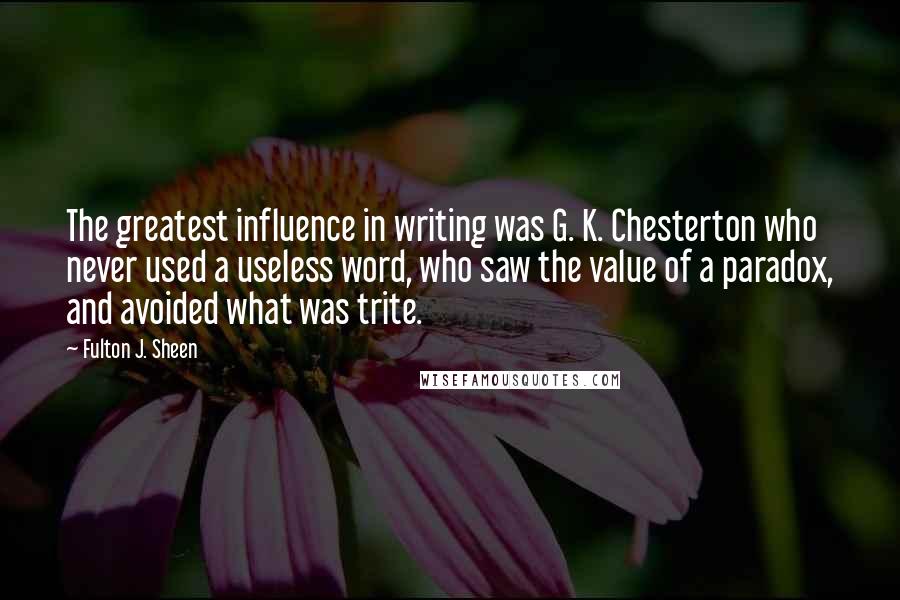 Fulton J. Sheen Quotes: The greatest influence in writing was G. K. Chesterton who never used a useless word, who saw the value of a paradox, and avoided what was trite.