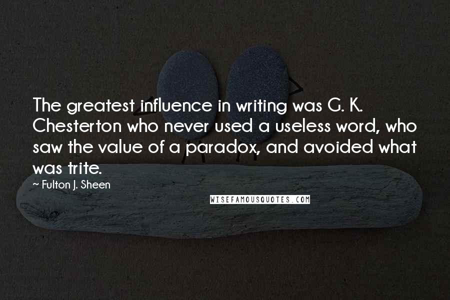 Fulton J. Sheen Quotes: The greatest influence in writing was G. K. Chesterton who never used a useless word, who saw the value of a paradox, and avoided what was trite.