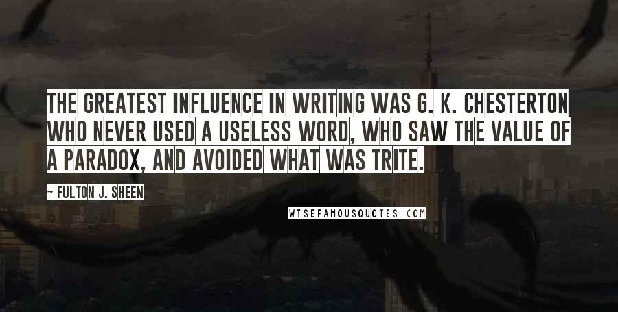 Fulton J. Sheen Quotes: The greatest influence in writing was G. K. Chesterton who never used a useless word, who saw the value of a paradox, and avoided what was trite.