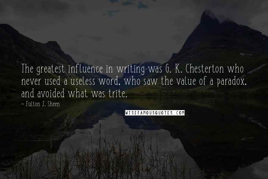 Fulton J. Sheen Quotes: The greatest influence in writing was G. K. Chesterton who never used a useless word, who saw the value of a paradox, and avoided what was trite.