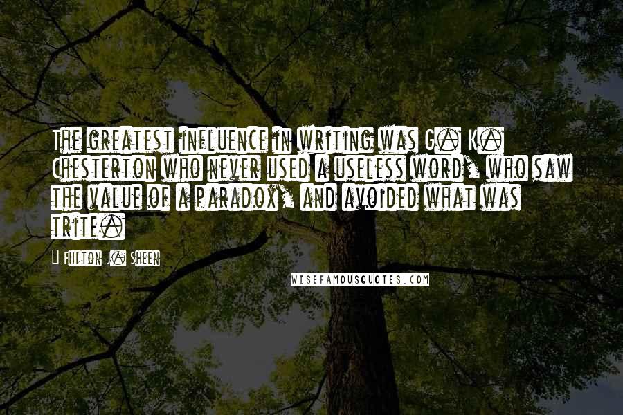 Fulton J. Sheen Quotes: The greatest influence in writing was G. K. Chesterton who never used a useless word, who saw the value of a paradox, and avoided what was trite.