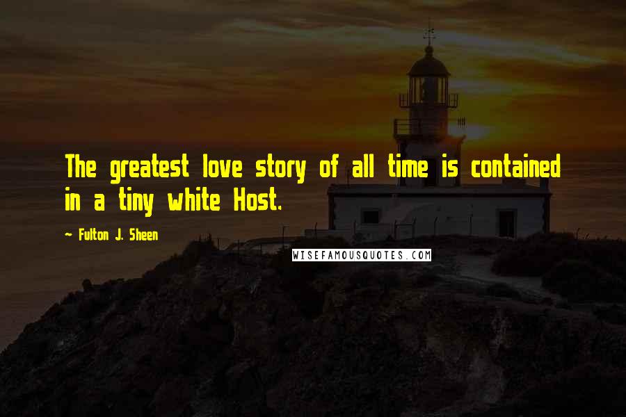 Fulton J. Sheen Quotes: The greatest love story of all time is contained in a tiny white Host.