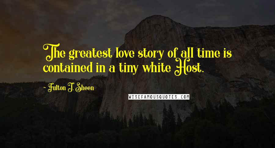 Fulton J. Sheen Quotes: The greatest love story of all time is contained in a tiny white Host.
