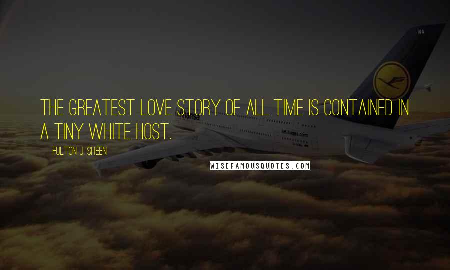 Fulton J. Sheen Quotes: The greatest love story of all time is contained in a tiny white Host.