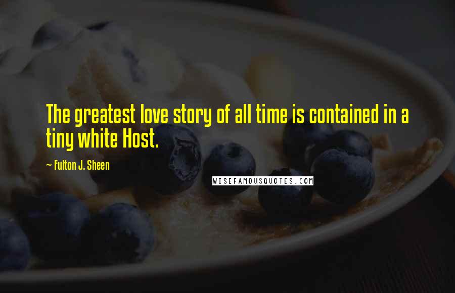 Fulton J. Sheen Quotes: The greatest love story of all time is contained in a tiny white Host.