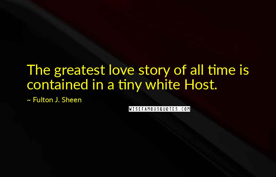 Fulton J. Sheen Quotes: The greatest love story of all time is contained in a tiny white Host.