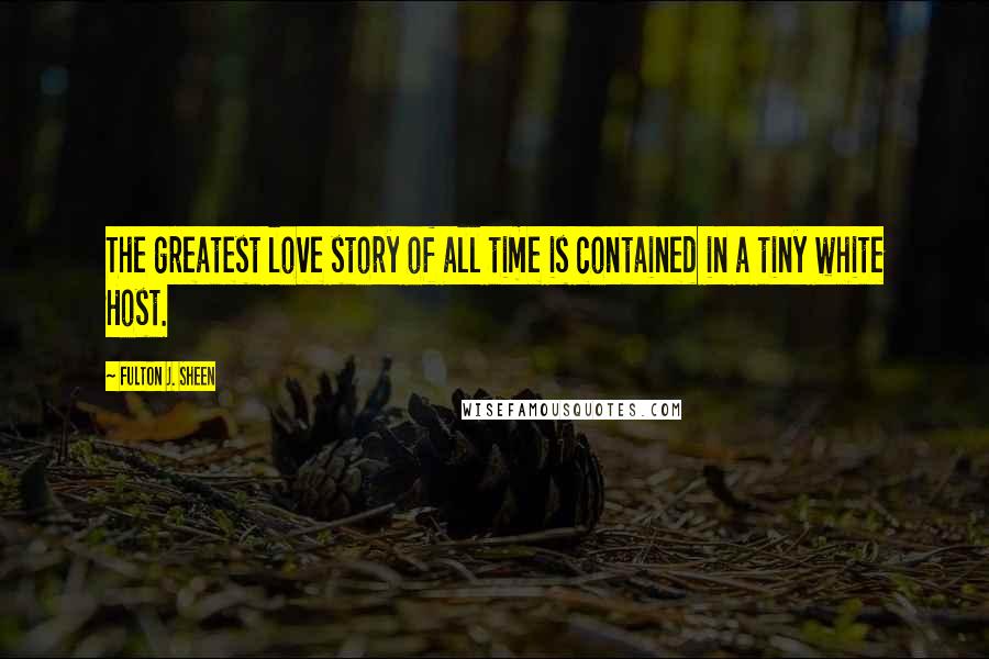 Fulton J. Sheen Quotes: The greatest love story of all time is contained in a tiny white Host.