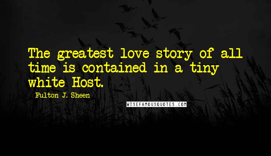 Fulton J. Sheen Quotes: The greatest love story of all time is contained in a tiny white Host.