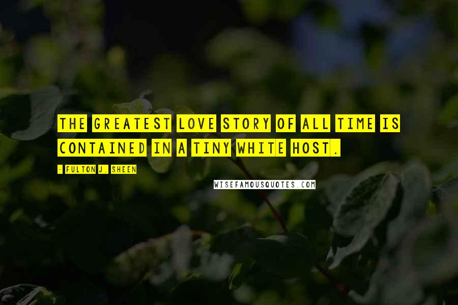 Fulton J. Sheen Quotes: The greatest love story of all time is contained in a tiny white Host.