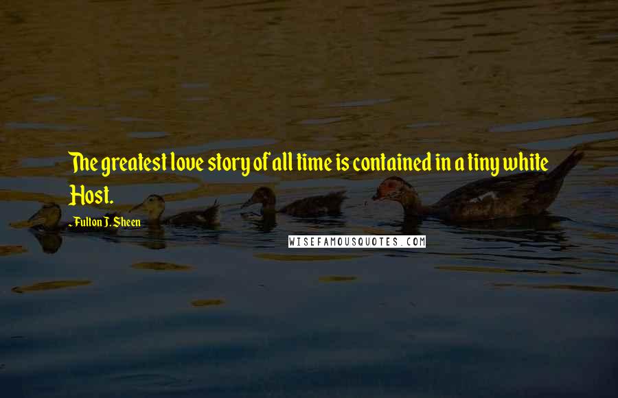 Fulton J. Sheen Quotes: The greatest love story of all time is contained in a tiny white Host.